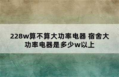 228w算不算大功率电器 宿舍大功率电器是多少w以上